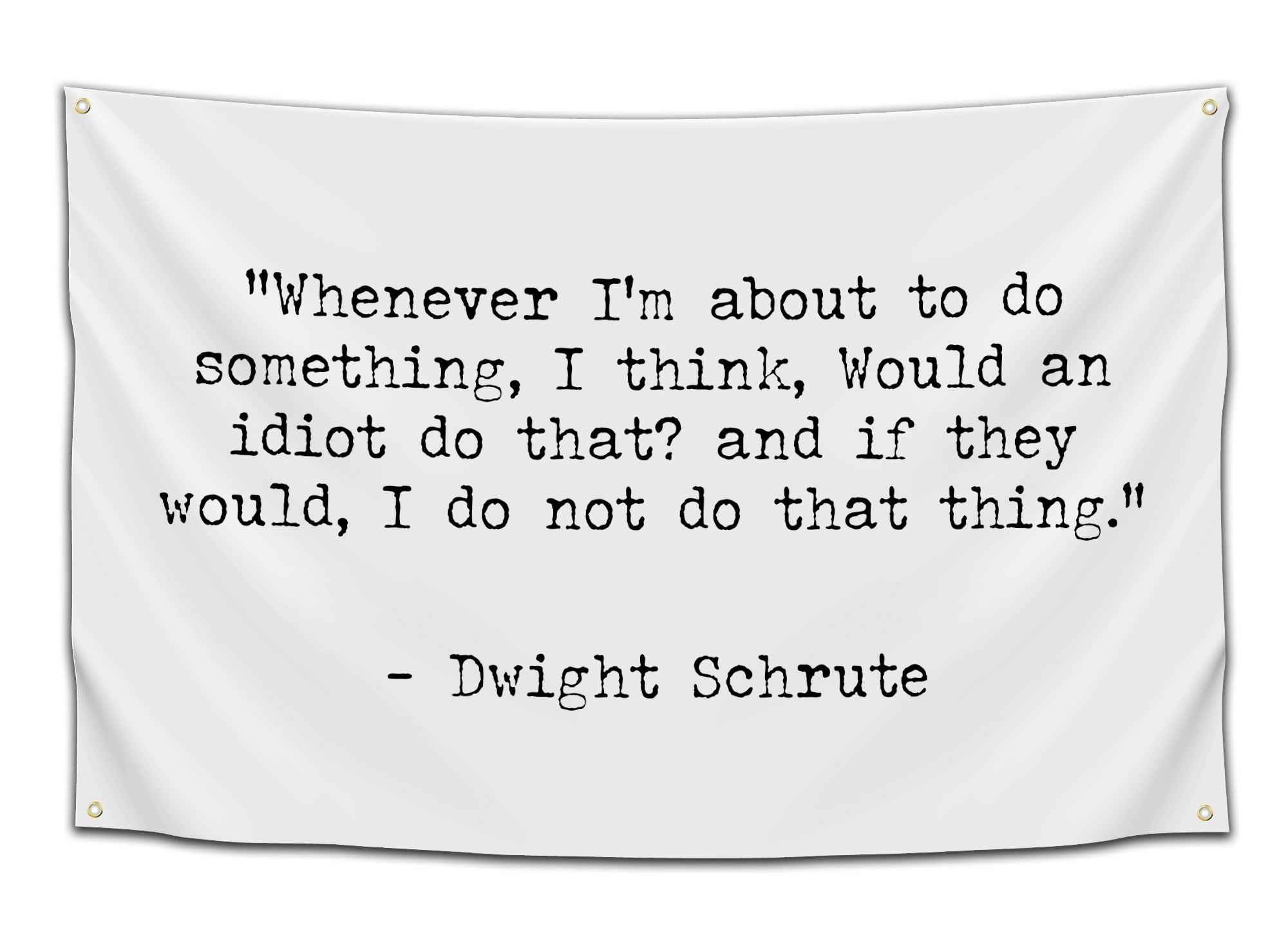 White flag with black typewriter-style font quoting Dwight Schrute: “Whenever I’m about to do something, I think, would an idiot do that? And if they would, I do not do that thing.” – funny quote flag from CollegeWares.